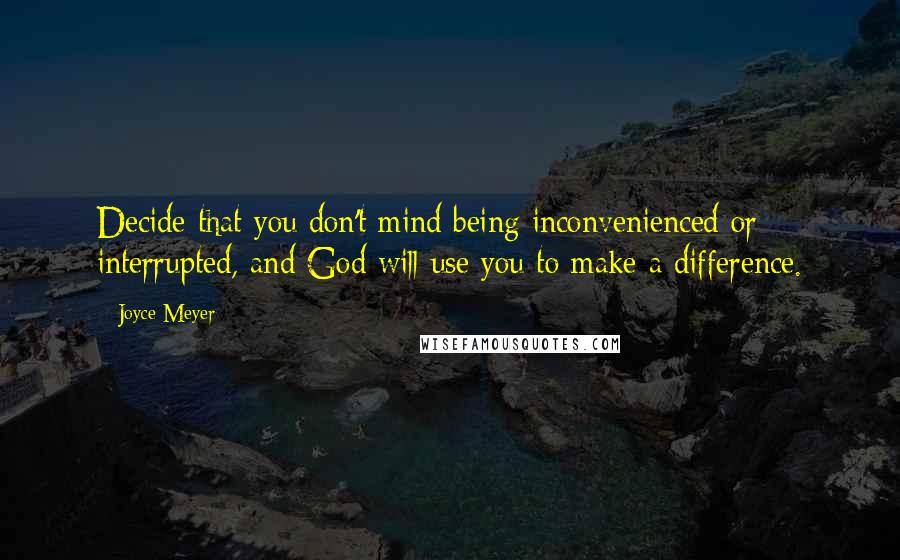 Joyce Meyer Quotes: Decide that you don't mind being inconvenienced or interrupted, and God will use you to make a difference.