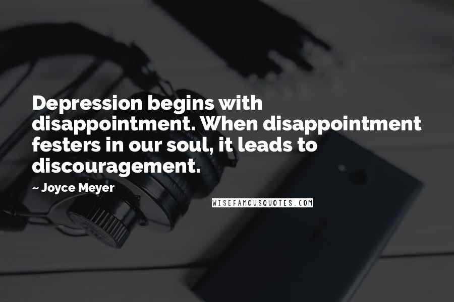 Joyce Meyer Quotes: Depression begins with disappointment. When disappointment festers in our soul, it leads to discouragement.