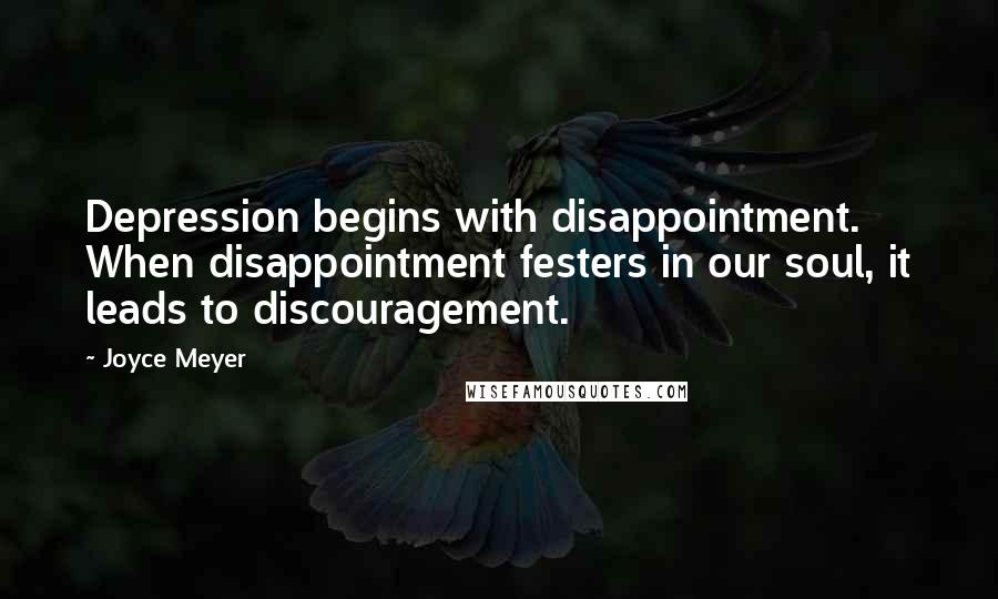 Joyce Meyer Quotes: Depression begins with disappointment. When disappointment festers in our soul, it leads to discouragement.