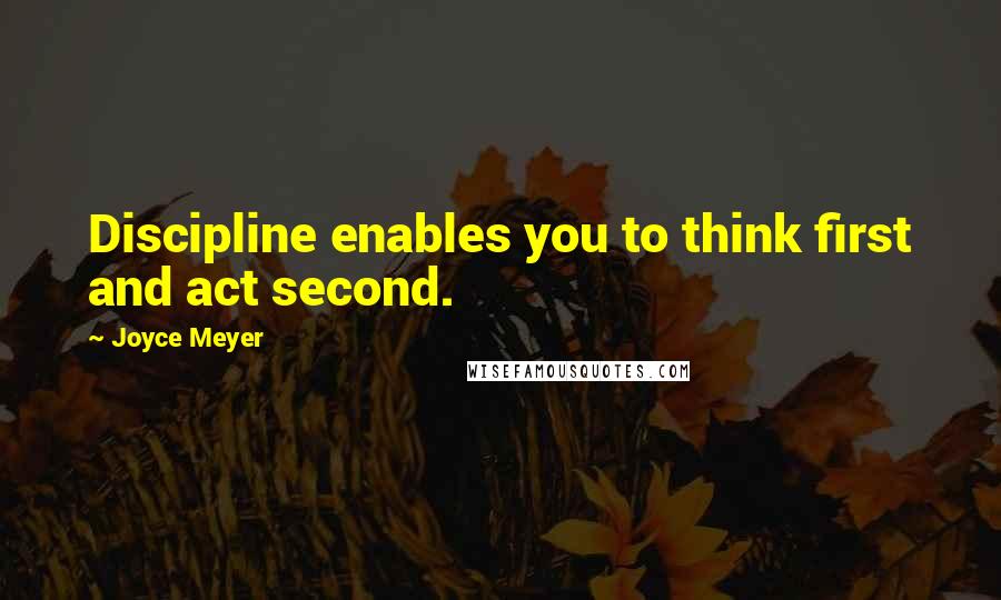 Joyce Meyer Quotes: Discipline enables you to think first and act second.