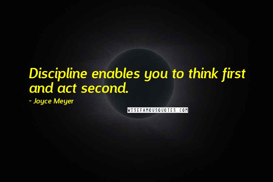 Joyce Meyer Quotes: Discipline enables you to think first and act second.