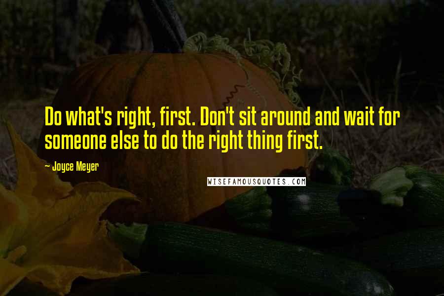 Joyce Meyer Quotes: Do what's right, first. Don't sit around and wait for someone else to do the right thing first.