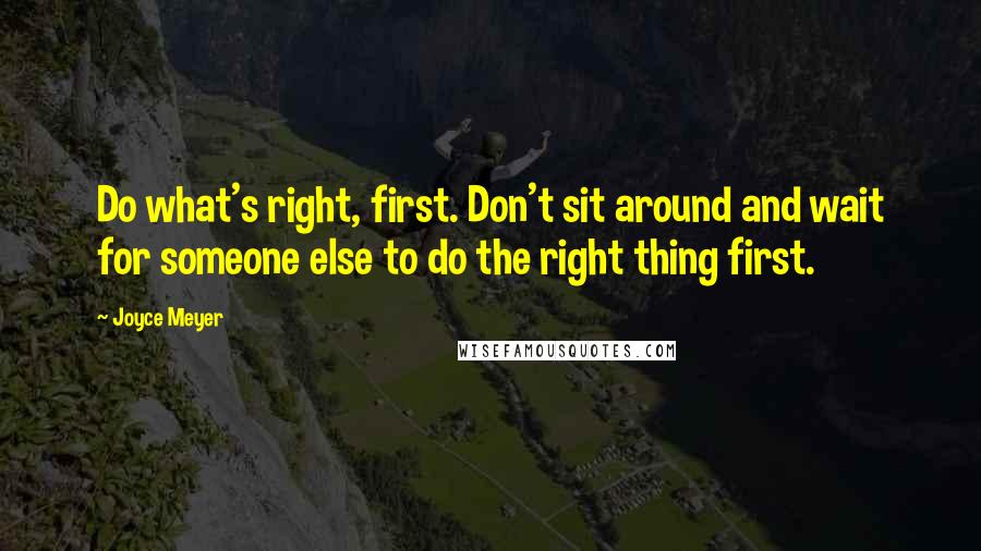 Joyce Meyer Quotes: Do what's right, first. Don't sit around and wait for someone else to do the right thing first.