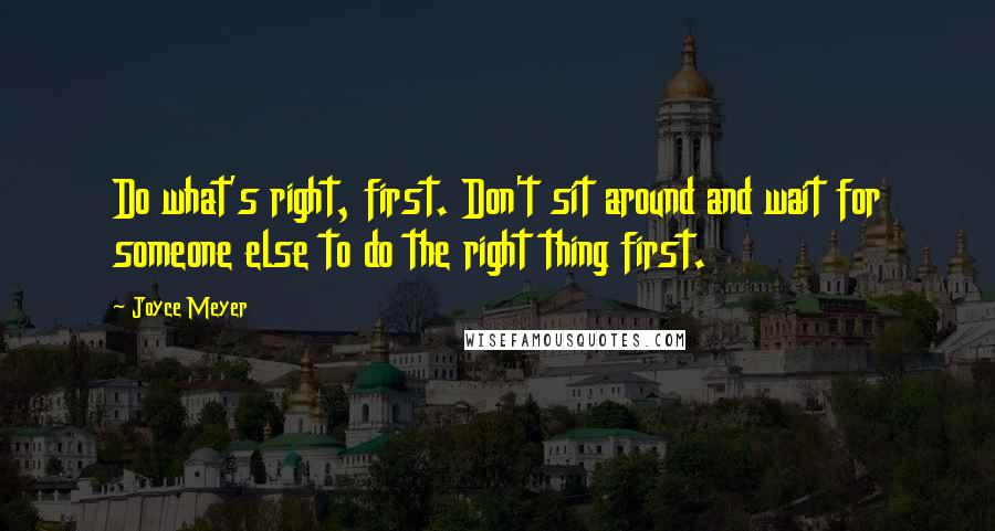 Joyce Meyer Quotes: Do what's right, first. Don't sit around and wait for someone else to do the right thing first.