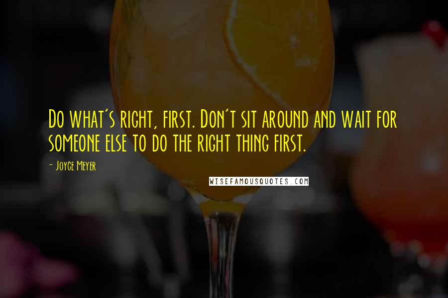 Joyce Meyer Quotes: Do what's right, first. Don't sit around and wait for someone else to do the right thing first.