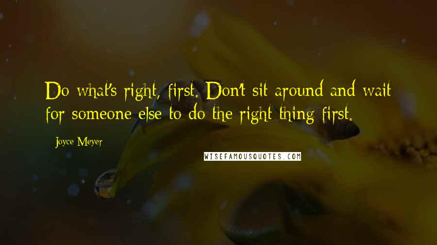 Joyce Meyer Quotes: Do what's right, first. Don't sit around and wait for someone else to do the right thing first.