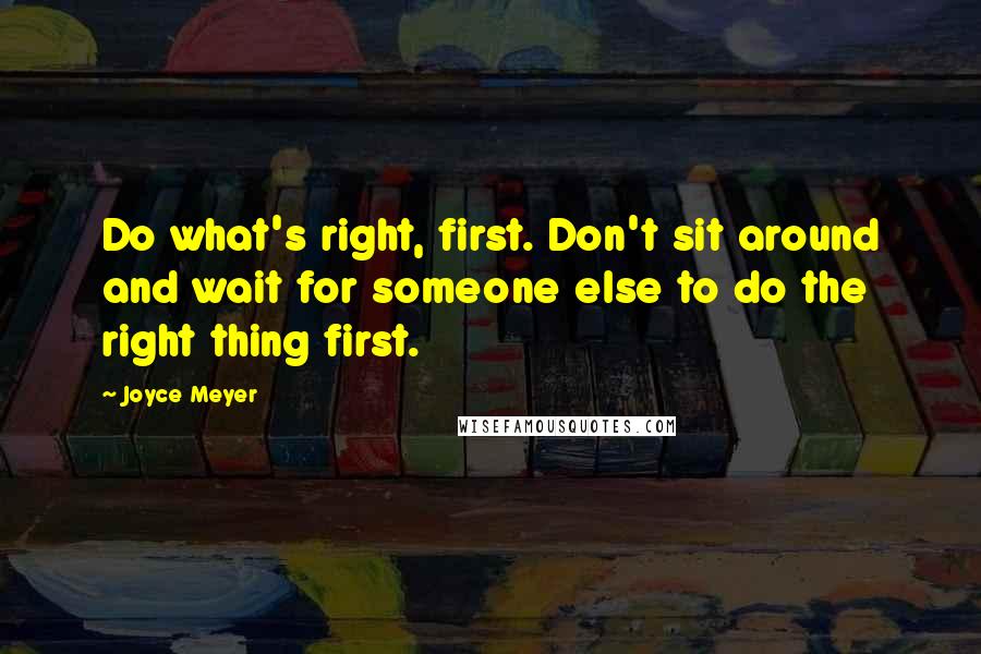 Joyce Meyer Quotes: Do what's right, first. Don't sit around and wait for someone else to do the right thing first.