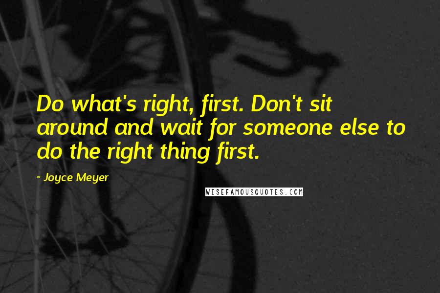 Joyce Meyer Quotes: Do what's right, first. Don't sit around and wait for someone else to do the right thing first.