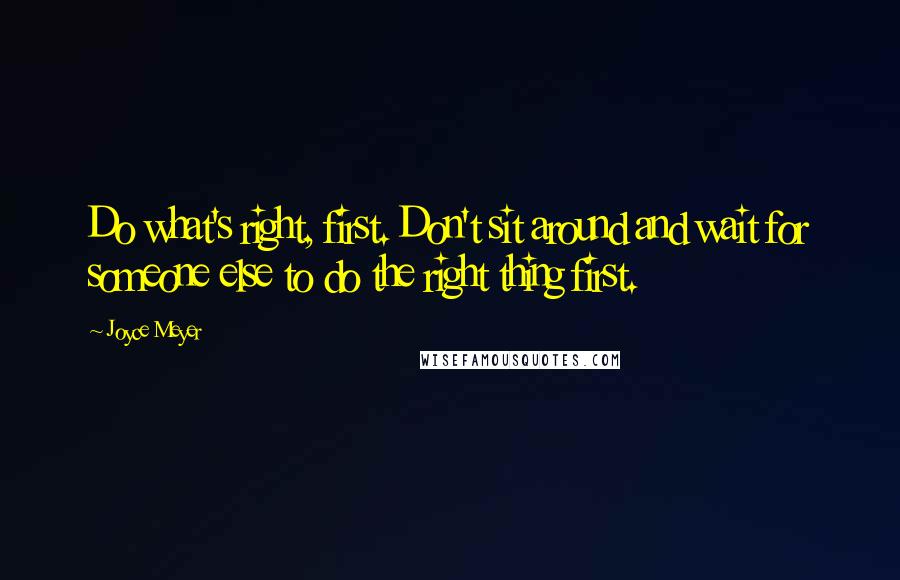 Joyce Meyer Quotes: Do what's right, first. Don't sit around and wait for someone else to do the right thing first.