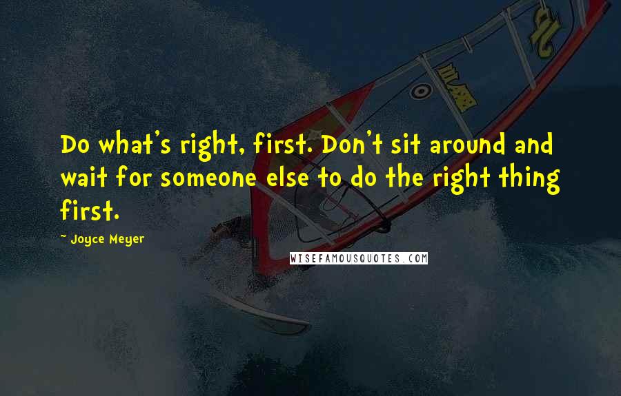 Joyce Meyer Quotes: Do what's right, first. Don't sit around and wait for someone else to do the right thing first.