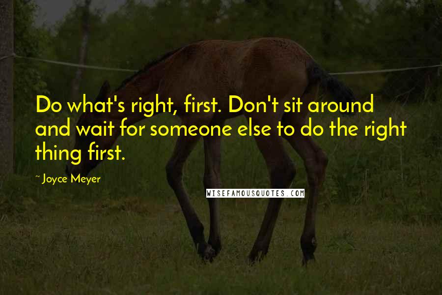 Joyce Meyer Quotes: Do what's right, first. Don't sit around and wait for someone else to do the right thing first.