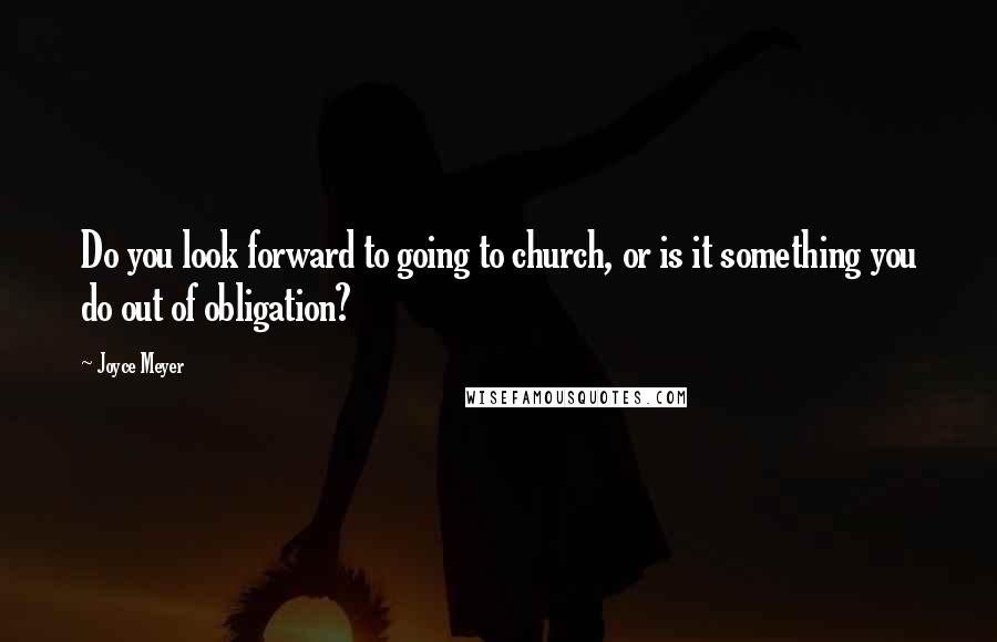 Joyce Meyer Quotes: Do you look forward to going to church, or is it something you do out of obligation?