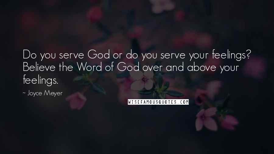 Joyce Meyer Quotes: Do you serve God or do you serve your feelings? Believe the Word of God over and above your feelings.