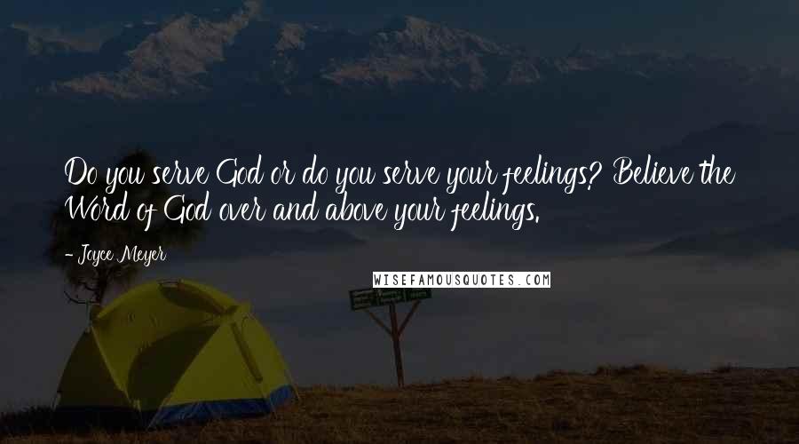 Joyce Meyer Quotes: Do you serve God or do you serve your feelings? Believe the Word of God over and above your feelings.