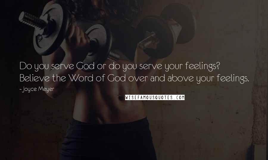 Joyce Meyer Quotes: Do you serve God or do you serve your feelings? Believe the Word of God over and above your feelings.