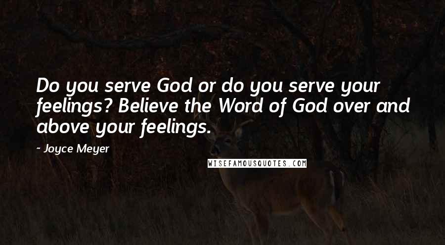 Joyce Meyer Quotes: Do you serve God or do you serve your feelings? Believe the Word of God over and above your feelings.