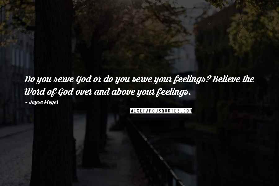 Joyce Meyer Quotes: Do you serve God or do you serve your feelings? Believe the Word of God over and above your feelings.