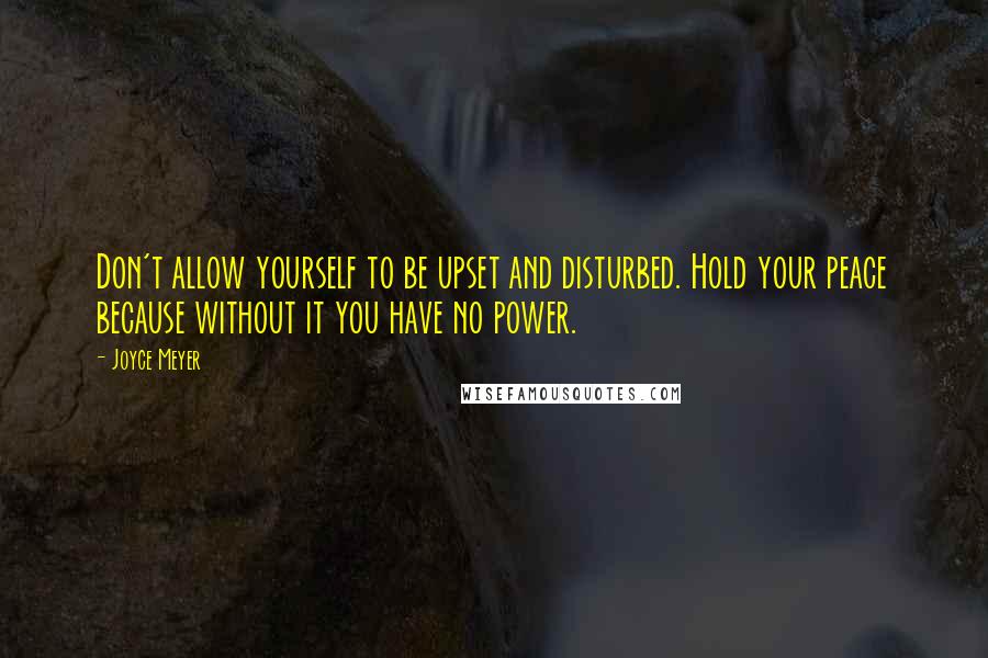Joyce Meyer Quotes: Don't allow yourself to be upset and disturbed. Hold your peace because without it you have no power.