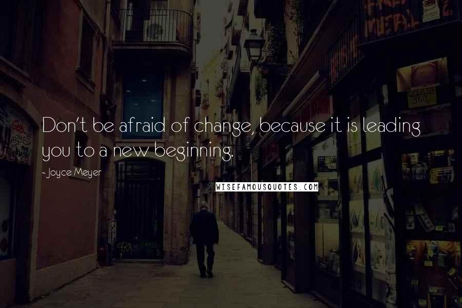 Joyce Meyer Quotes: Don't be afraid of change, because it is leading you to a new beginning.