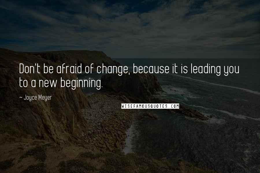 Joyce Meyer Quotes: Don't be afraid of change, because it is leading you to a new beginning.