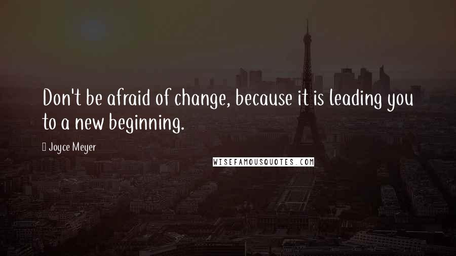 Joyce Meyer Quotes: Don't be afraid of change, because it is leading you to a new beginning.