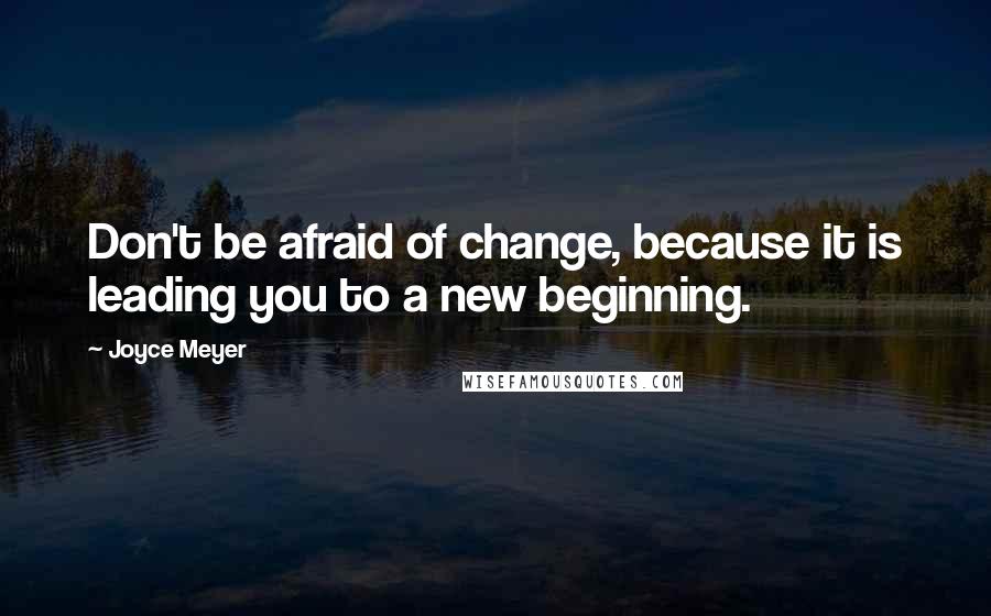 Joyce Meyer Quotes: Don't be afraid of change, because it is leading you to a new beginning.