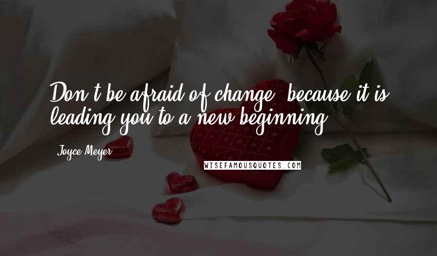 Joyce Meyer Quotes: Don't be afraid of change, because it is leading you to a new beginning.