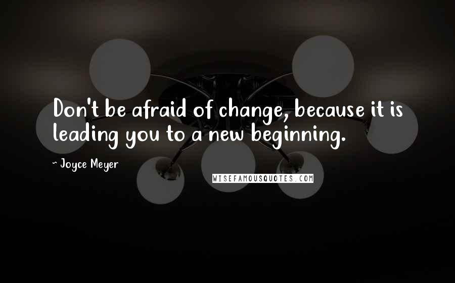 Joyce Meyer Quotes: Don't be afraid of change, because it is leading you to a new beginning.