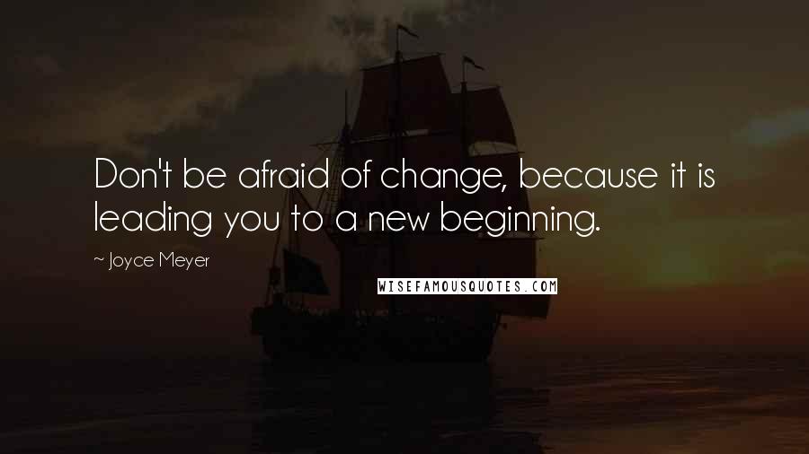 Joyce Meyer Quotes: Don't be afraid of change, because it is leading you to a new beginning.