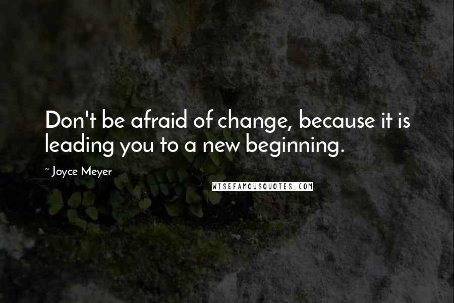 Joyce Meyer Quotes: Don't be afraid of change, because it is leading you to a new beginning.