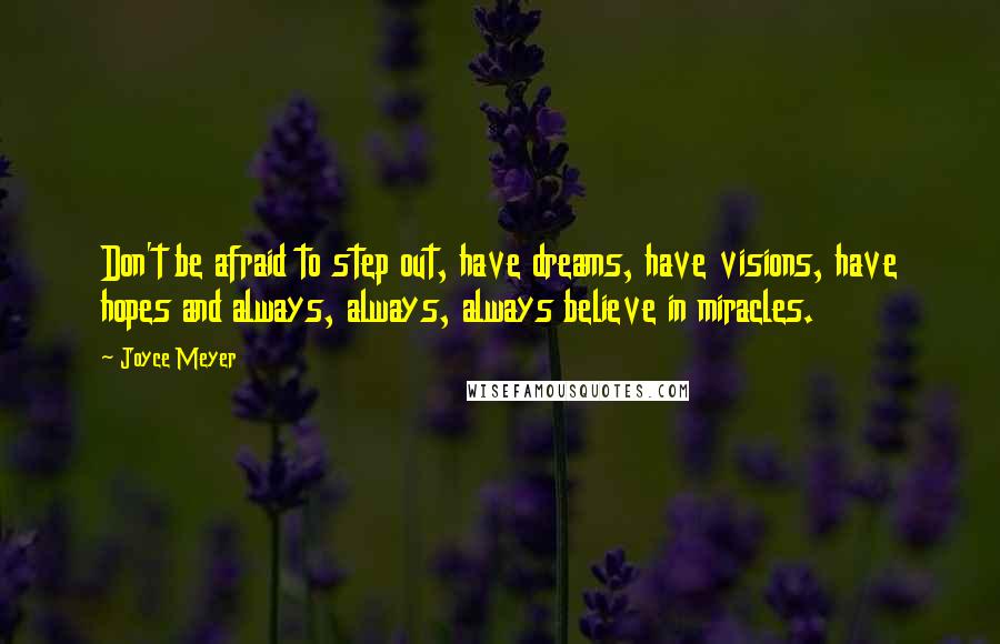 Joyce Meyer Quotes: Don't be afraid to step out, have dreams, have visions, have hopes and always, always, always believe in miracles.