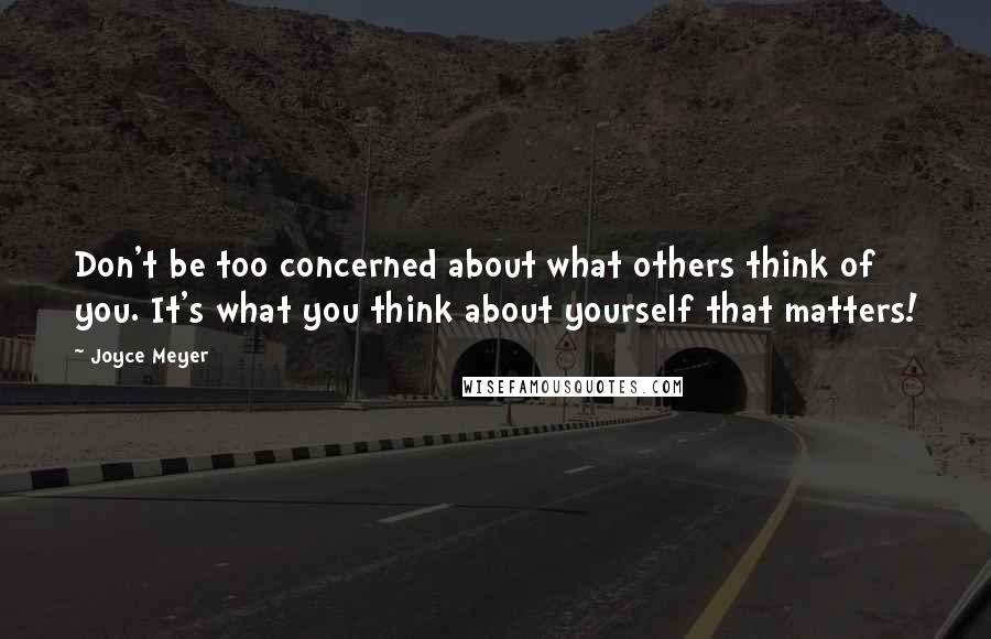 Joyce Meyer Quotes: Don't be too concerned about what others think of you. It's what you think about yourself that matters!