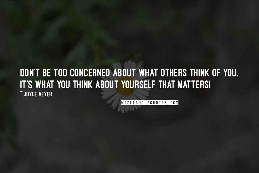 Joyce Meyer Quotes: Don't be too concerned about what others think of you. It's what you think about yourself that matters!