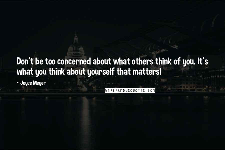 Joyce Meyer Quotes: Don't be too concerned about what others think of you. It's what you think about yourself that matters!