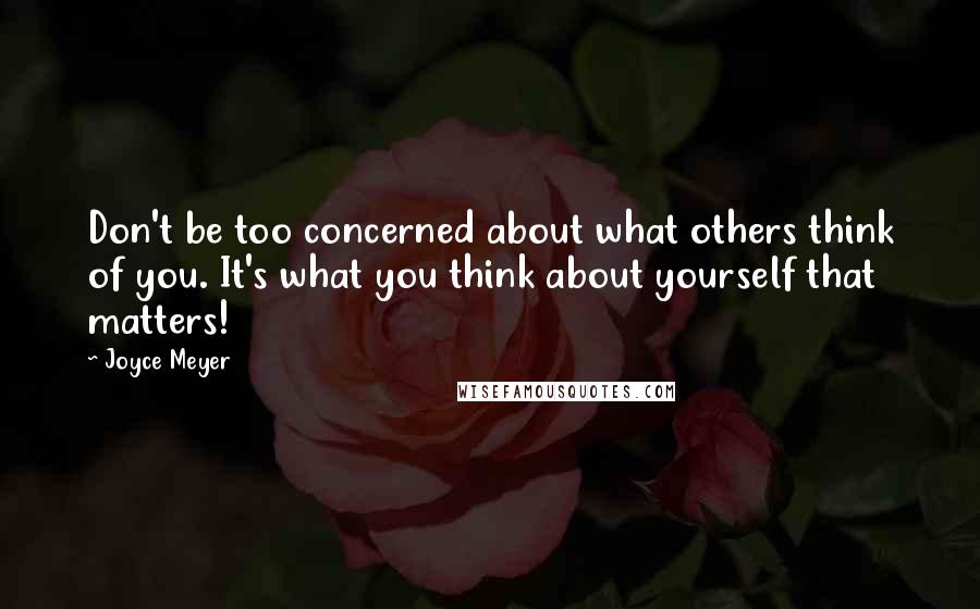 Joyce Meyer Quotes: Don't be too concerned about what others think of you. It's what you think about yourself that matters!