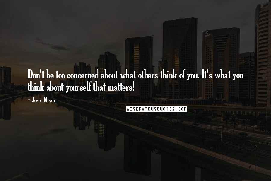 Joyce Meyer Quotes: Don't be too concerned about what others think of you. It's what you think about yourself that matters!