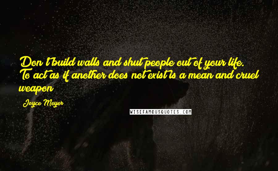 Joyce Meyer Quotes: Don't build walls and shut people out of your life. To act as if another does not exist is a mean and cruel weapon