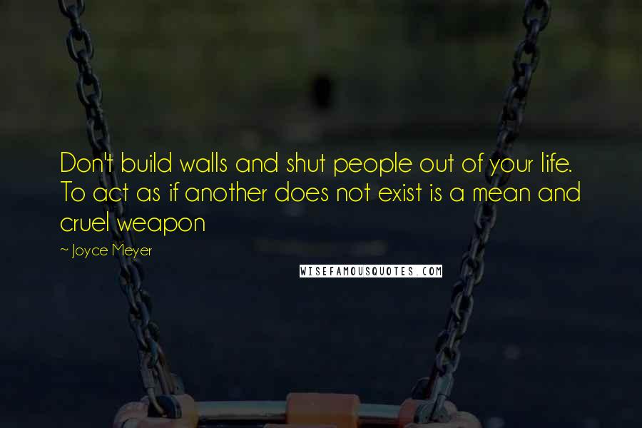 Joyce Meyer Quotes: Don't build walls and shut people out of your life. To act as if another does not exist is a mean and cruel weapon