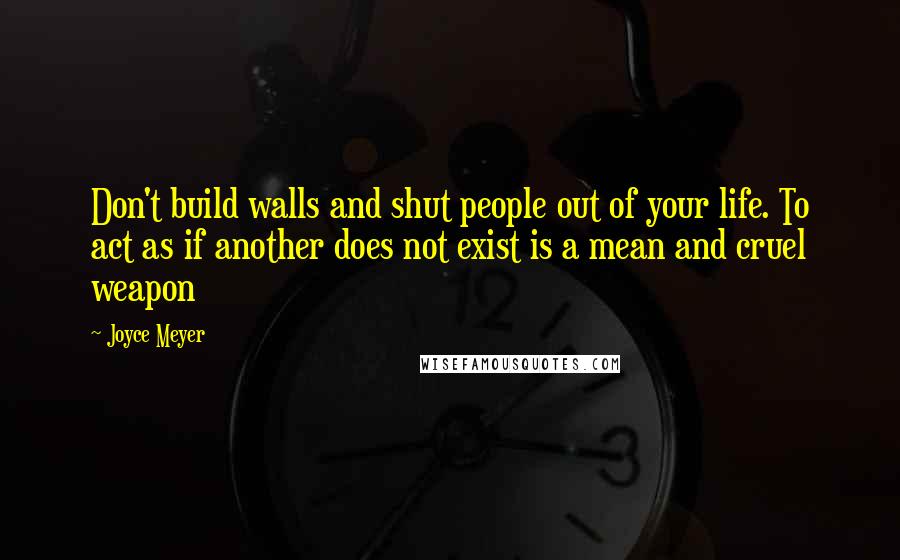 Joyce Meyer Quotes: Don't build walls and shut people out of your life. To act as if another does not exist is a mean and cruel weapon