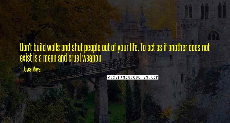 Joyce Meyer Quotes: Don't build walls and shut people out of your life. To act as if another does not exist is a mean and cruel weapon