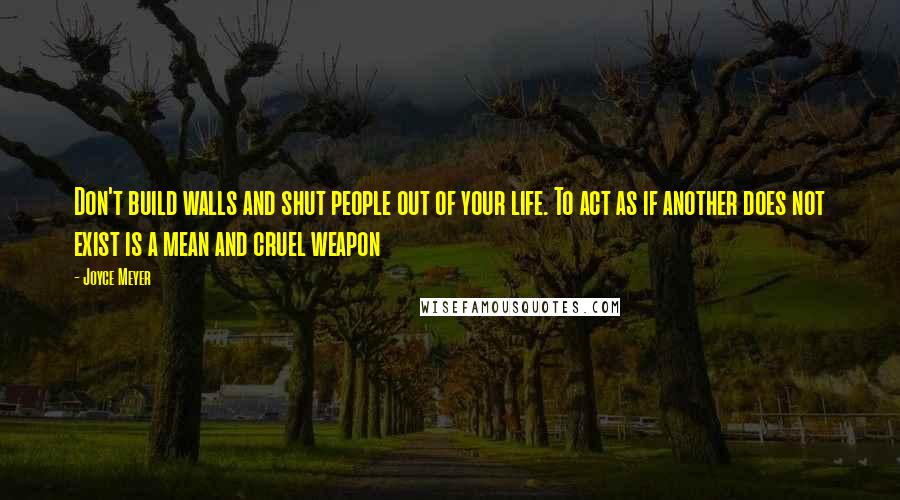 Joyce Meyer Quotes: Don't build walls and shut people out of your life. To act as if another does not exist is a mean and cruel weapon