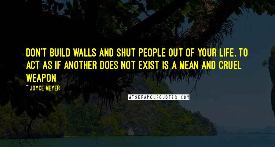 Joyce Meyer Quotes: Don't build walls and shut people out of your life. To act as if another does not exist is a mean and cruel weapon