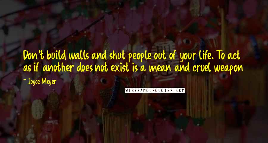 Joyce Meyer Quotes: Don't build walls and shut people out of your life. To act as if another does not exist is a mean and cruel weapon