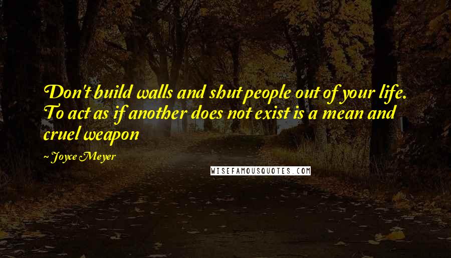 Joyce Meyer Quotes: Don't build walls and shut people out of your life. To act as if another does not exist is a mean and cruel weapon