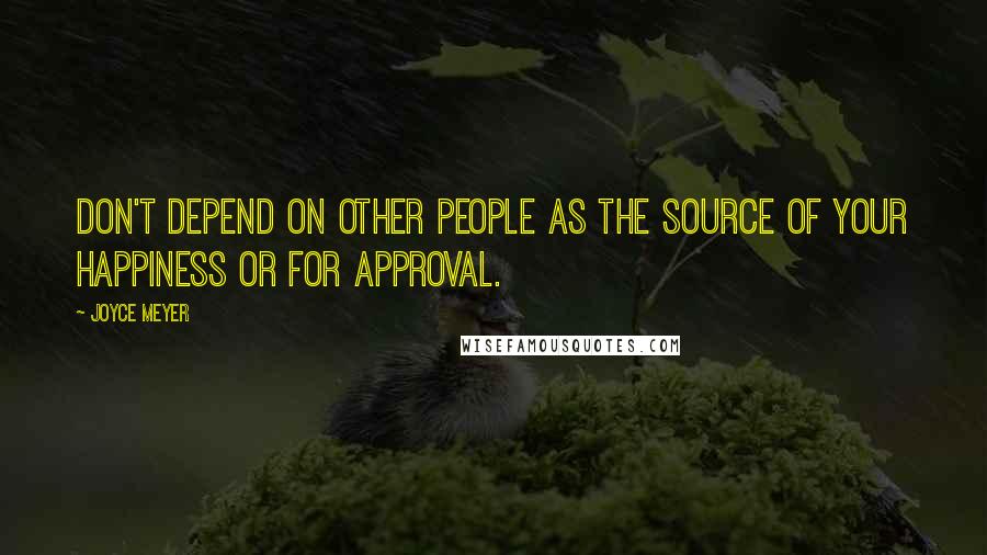 Joyce Meyer Quotes: Don't depend on other people as the source of your happiness or for approval.