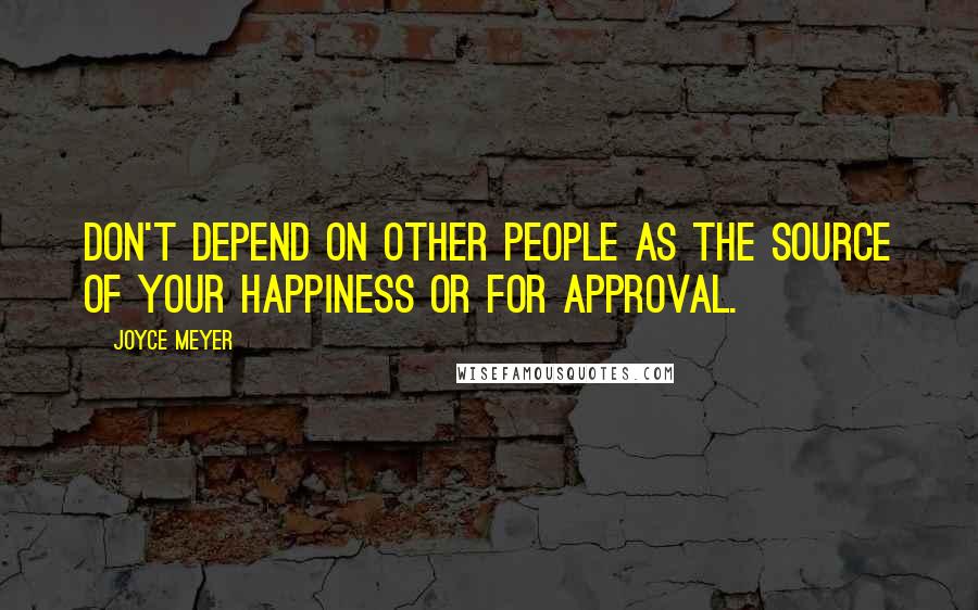 Joyce Meyer Quotes: Don't depend on other people as the source of your happiness or for approval.