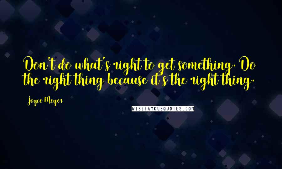 Joyce Meyer Quotes: Don't do what's right to get something. Do the right thing because it's the right thing.