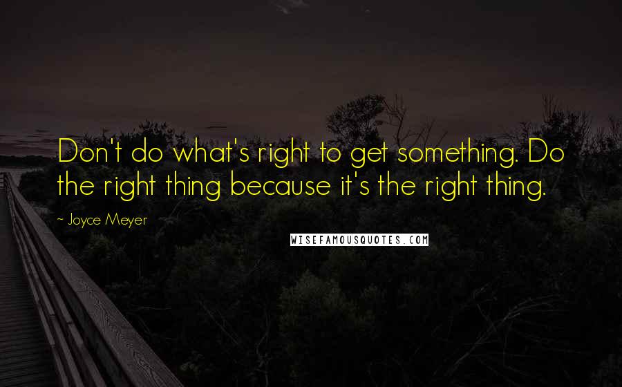 Joyce Meyer Quotes: Don't do what's right to get something. Do the right thing because it's the right thing.