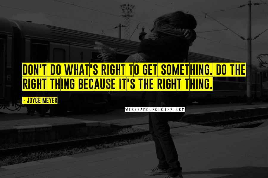 Joyce Meyer Quotes: Don't do what's right to get something. Do the right thing because it's the right thing.