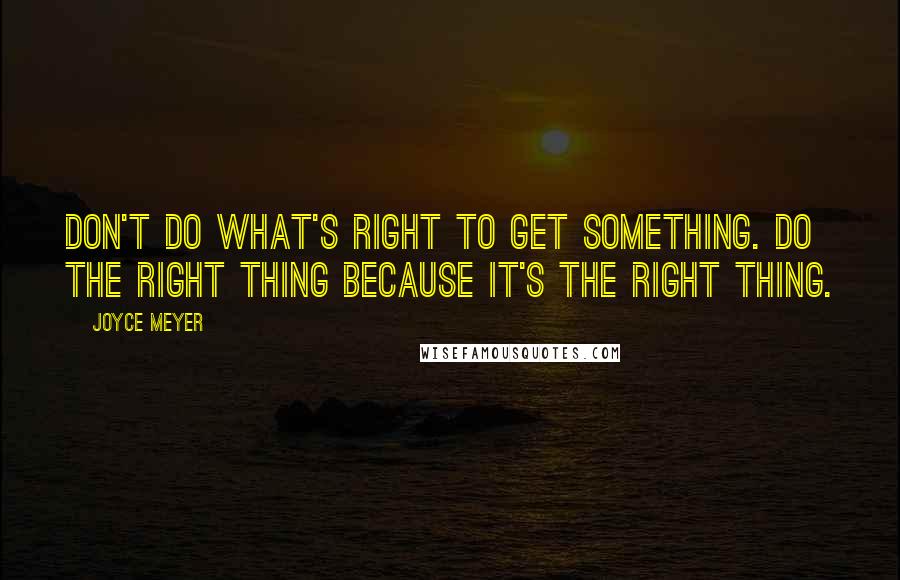 Joyce Meyer Quotes: Don't do what's right to get something. Do the right thing because it's the right thing.
